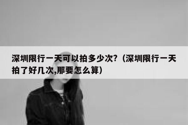 深圳限行一天可以拍多少次?（深圳限行一天拍了好几次,那要怎么算） 第1张