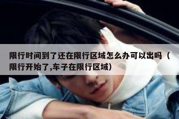 限行时间到了还在限行区域怎么办可以出吗（限行开始了,车子在限行区域） 第1张