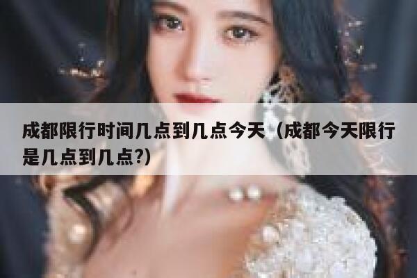 成都限行时间几点到几点今天（成都今天限行是几点到几点?） 第1张