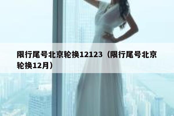 限行尾号北京轮换12123（限行尾号北京轮换12月） 第1张