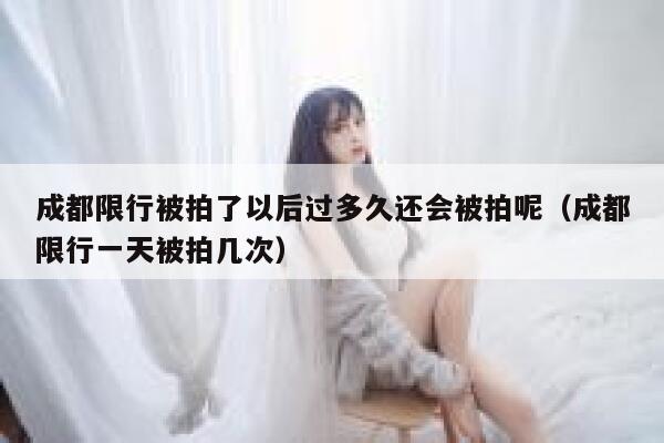 成都限行被拍了以后过多久还会被拍呢（成都限行一天被拍几次） 第1张
