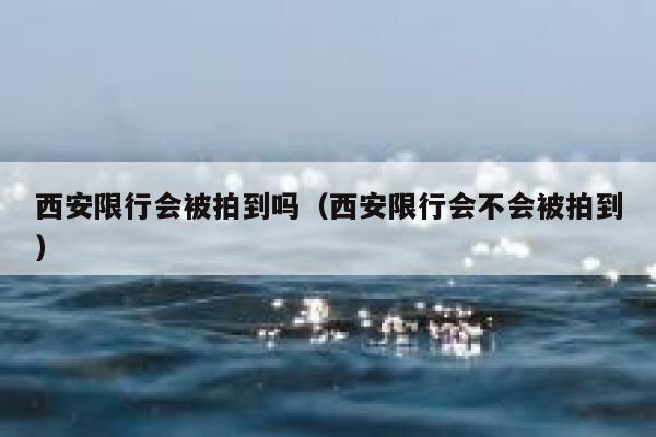 西安限行会被拍到吗（西安限行会不会被拍到） 第1张