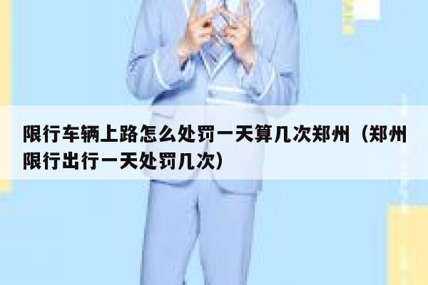 限行车辆上路怎么处罚一天算几次郑州（郑州限行出行一天处罚几次） 第1张
