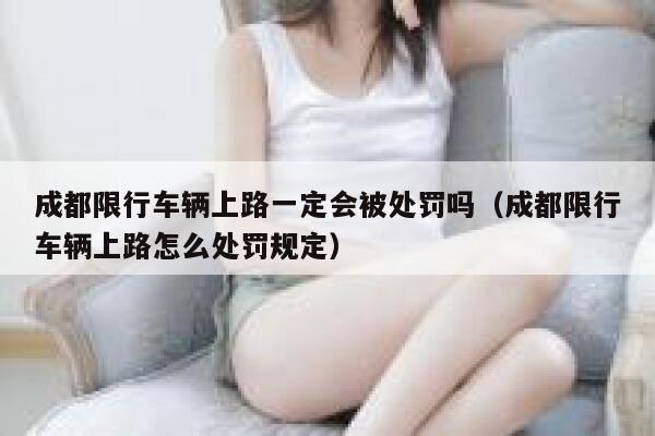 成都限行车辆上路一定会被处罚吗（成都限行车辆上路怎么处罚规定） 第1张