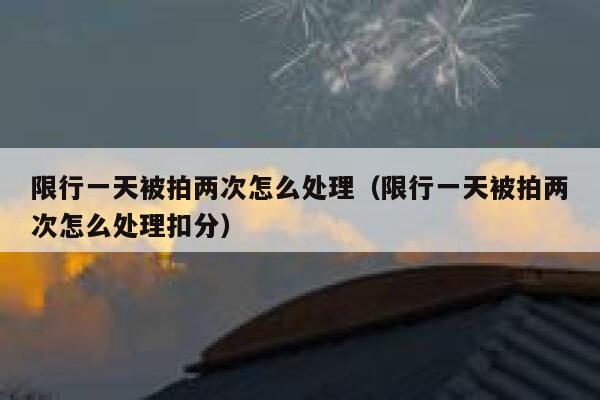 限行一天被拍两次怎么处理（限行一天被拍两次怎么处理扣分） 第1张