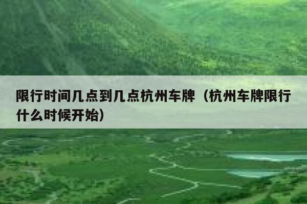 限行时间几点到几点杭州车牌（杭州车牌限行什么时候开始） 第1张