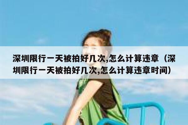 深圳限行一天被拍好几次,怎么计算违章（深圳限行一天被拍好几次,怎么计算违章时间） 第1张