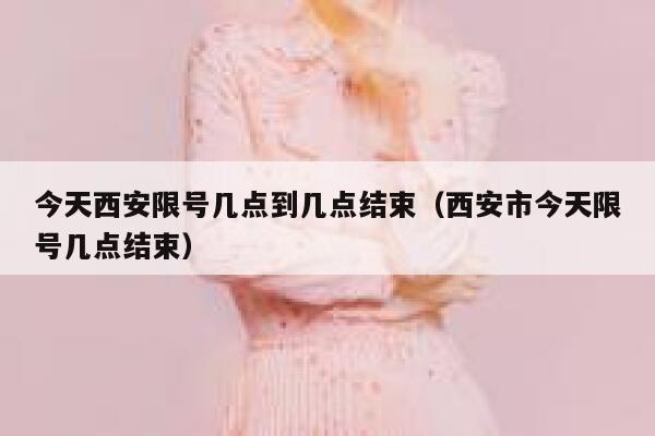 今天西安限号几点到几点结束（西安市今天限号几点结束） 第1张