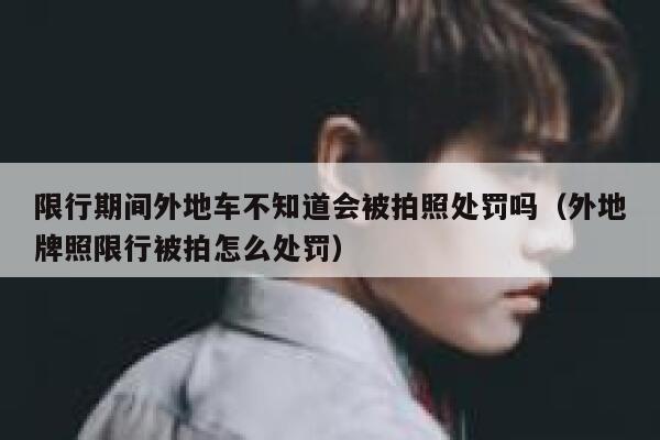 限行期间外地车不知道会被拍照处罚吗（外地牌照限行被拍怎么处罚） 第1张