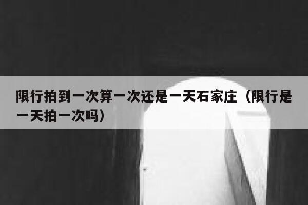 限行拍到一次算一次还是一天石家庄（限行是一天拍一次吗） 第1张