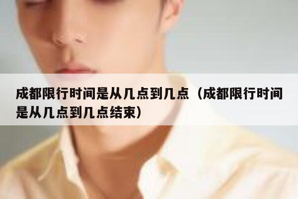 成都限行时间是从几点到几点（成都限行时间是从几点到几点结束） 第1张