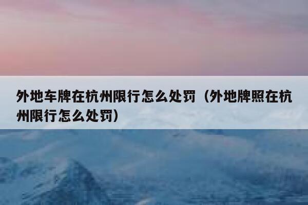 外地车牌在杭州限行怎么处罚（外地牌照在杭州限行怎么处罚） 第1张