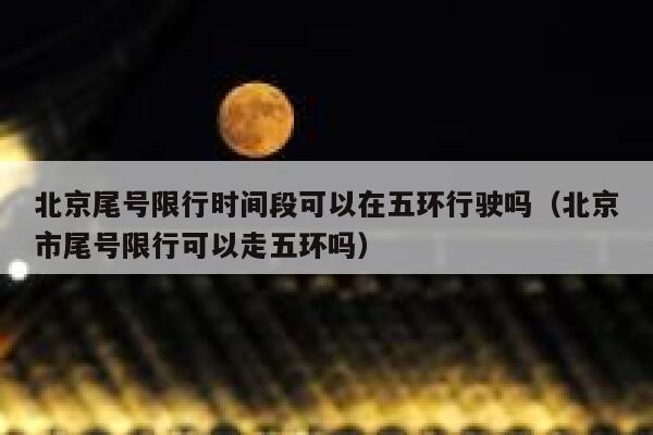 北京尾号限行时间段可以在五环行驶吗（北京市尾号限行可以走五环吗） 第1张