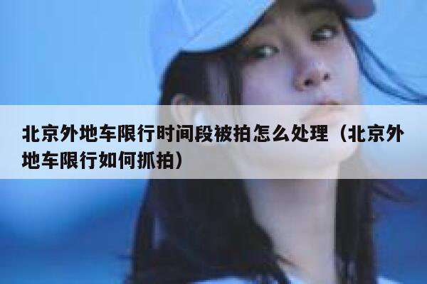 北京外地车限行时间段被拍怎么处理（北京外地车限行如何抓拍） 第1张