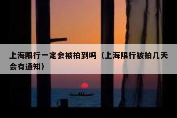 上海限行一定会被拍到吗（上海限行被拍几天会有通知） 第1张