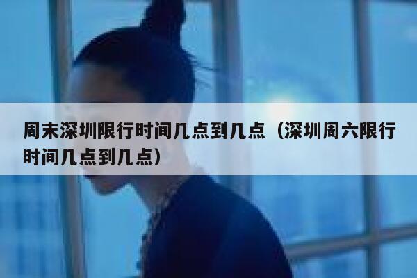 周末深圳限行时间几点到几点（深圳周六限行时间几点到几点） 第1张