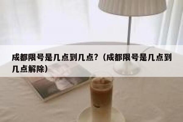成都限号是几点到几点?（成都限号是几点到几点解除） 第1张