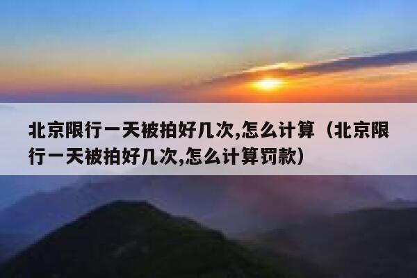 北京限行一天被拍好几次,怎么计算（北京限行一天被拍好几次,怎么计算罚款） 第1张