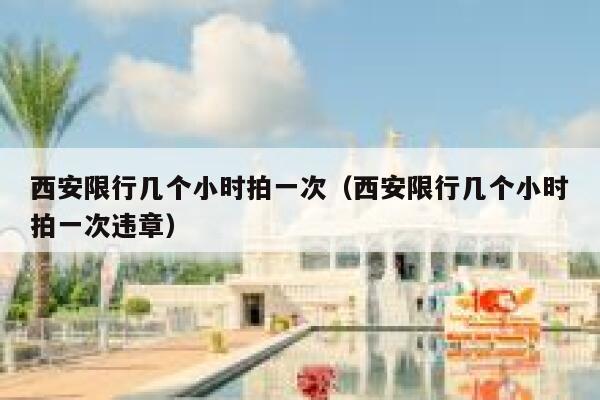 西安限行几个小时拍一次（西安限行几个小时拍一次违章） 第1张