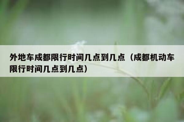 外地车成都限行时间几点到几点（成都机动车限行时间几点到几点） 第1张