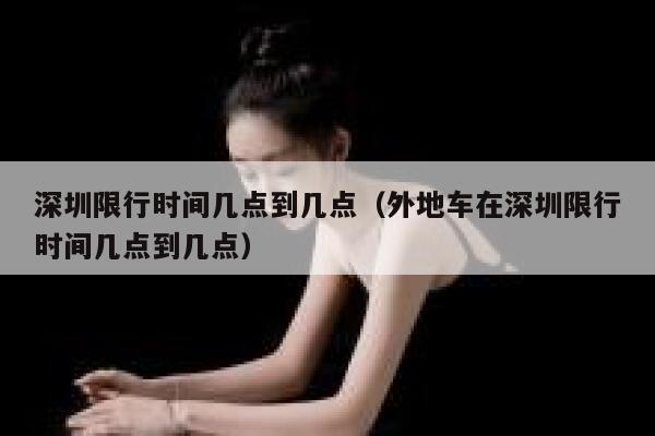 深圳限行时间几点到几点（外地车在深圳限行时间几点到几点） 第1张