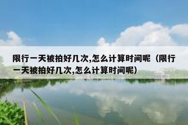限行一天被拍好几次,怎么计算时间呢（限行一天被拍好几次,怎么计算时间呢） 第1张