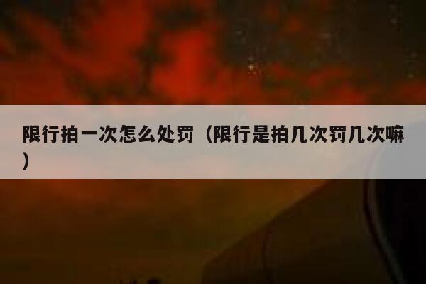限行拍一次怎么处罚（限行是拍几次罚几次嘛） 第1张