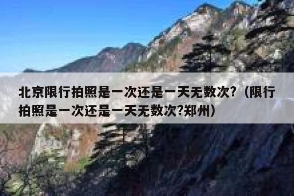 北京限行拍照是一次还是一天无数次?（限行拍照是一次还是一天无数次?郑州） 第1张