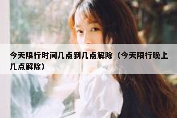 今天限行时间几点到几点解除（今天限行晚上几点解除） 第1张