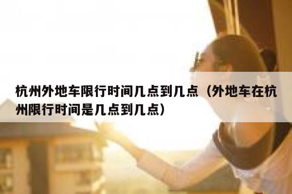 杭州外地车限行时间几点到几点（外地车在杭州限行时间是几点到几点） 第1张