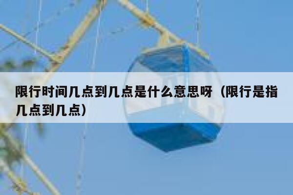 限行时间几点到几点是什么意思呀（限行是指几点到几点） 第1张