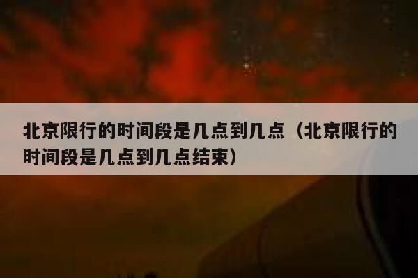 北京限行的时间段是几点到几点（北京限行的时间段是几点到几点结束） 第1张