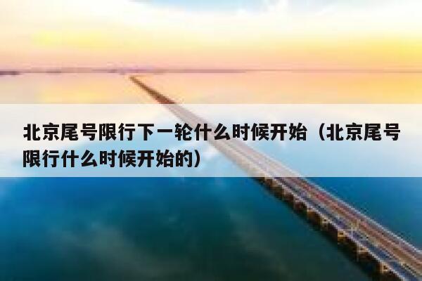 北京尾号限行下一轮什么时候开始（北京尾号限行什么时候开始的） 第1张