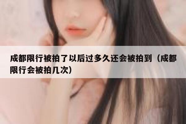成都限行被拍了以后过多久还会被拍到（成都限行会被拍几次） 第1张