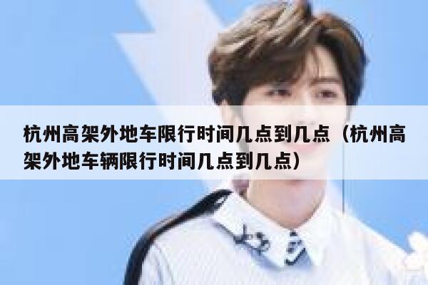 杭州高架外地车限行时间几点到几点（杭州高架外地车辆限行时间几点到几点） 第1张