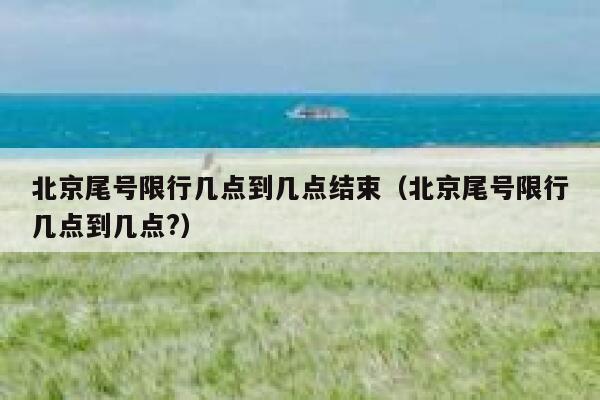 北京尾号限行几点到几点结束（北京尾号限行几点到几点?） 第1张