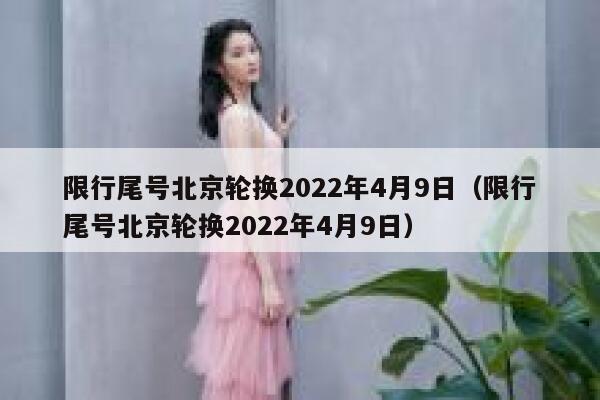 限行尾号北京轮换2022年4月9日（限行尾号北京轮换2022年4月9日） 第1张