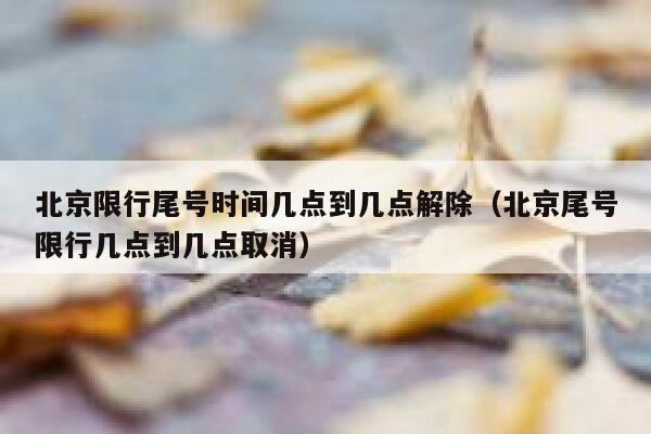 北京限行尾号时间几点到几点解除（北京尾号限行几点到几点取消） 第1张