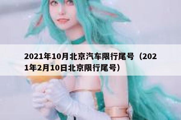 2021年10月北京汽车限行尾号（2021年2月10日北京限行尾号） 第1张