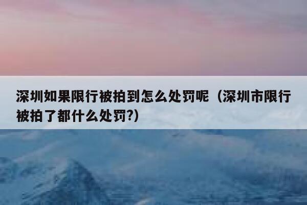 深圳如果限行被拍到怎么处罚呢（深圳市限行被拍了都什么处罚?） 第1张