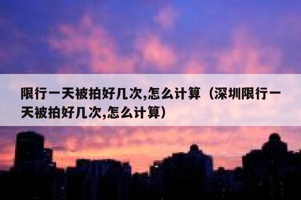 限行一天被拍好几次,怎么计算（深圳限行一天被拍好几次,怎么计算） 第1张
