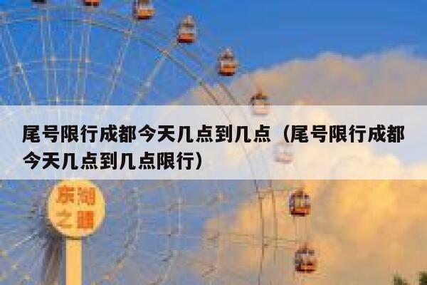 尾号限行成都今天几点到几点（尾号限行成都今天几点到几点限行） 第1张