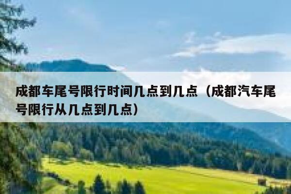 成都车尾号限行时间几点到几点（成都汽车尾号限行从几点到几点） 第1张