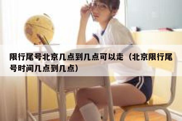 限行尾号北京几点到几点可以走（北京限行尾号时间几点到几点） 第1张