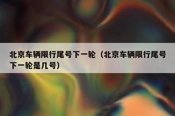 北京车辆限行尾号下一轮（北京车辆限行尾号下一轮是几号） 第1张
