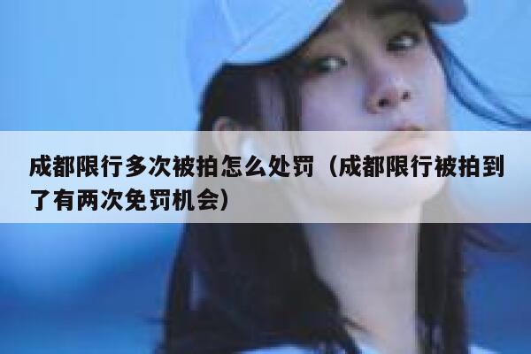 成都限行多次被拍怎么处罚（成都限行被拍到了有两次免罚机会） 第1张