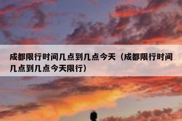 成都限行时间几点到几点今天（成都限行时间几点到几点今天限行） 第1张