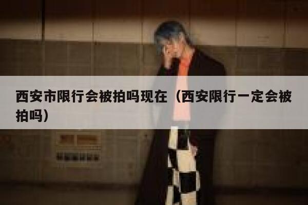 西安市限行会被拍吗现在（西安限行一定会被拍吗） 第1张