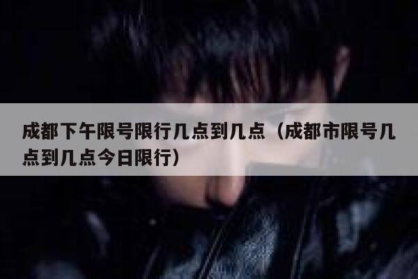 成都下午限号限行几点到几点（成都市限号几点到几点今日限行） 第1张