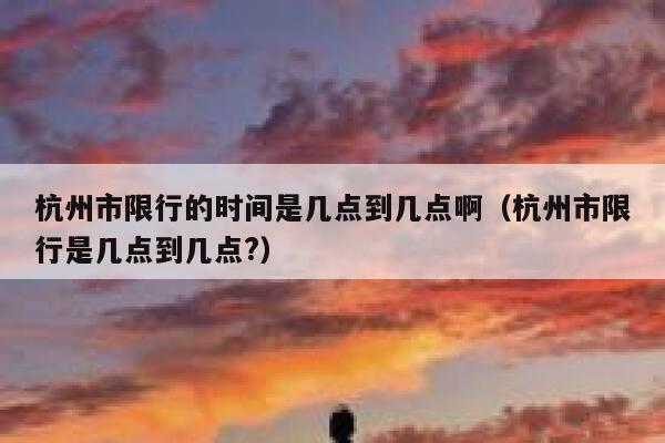 杭州市限行的时间是几点到几点啊（杭州市限行是几点到几点?） 第1张